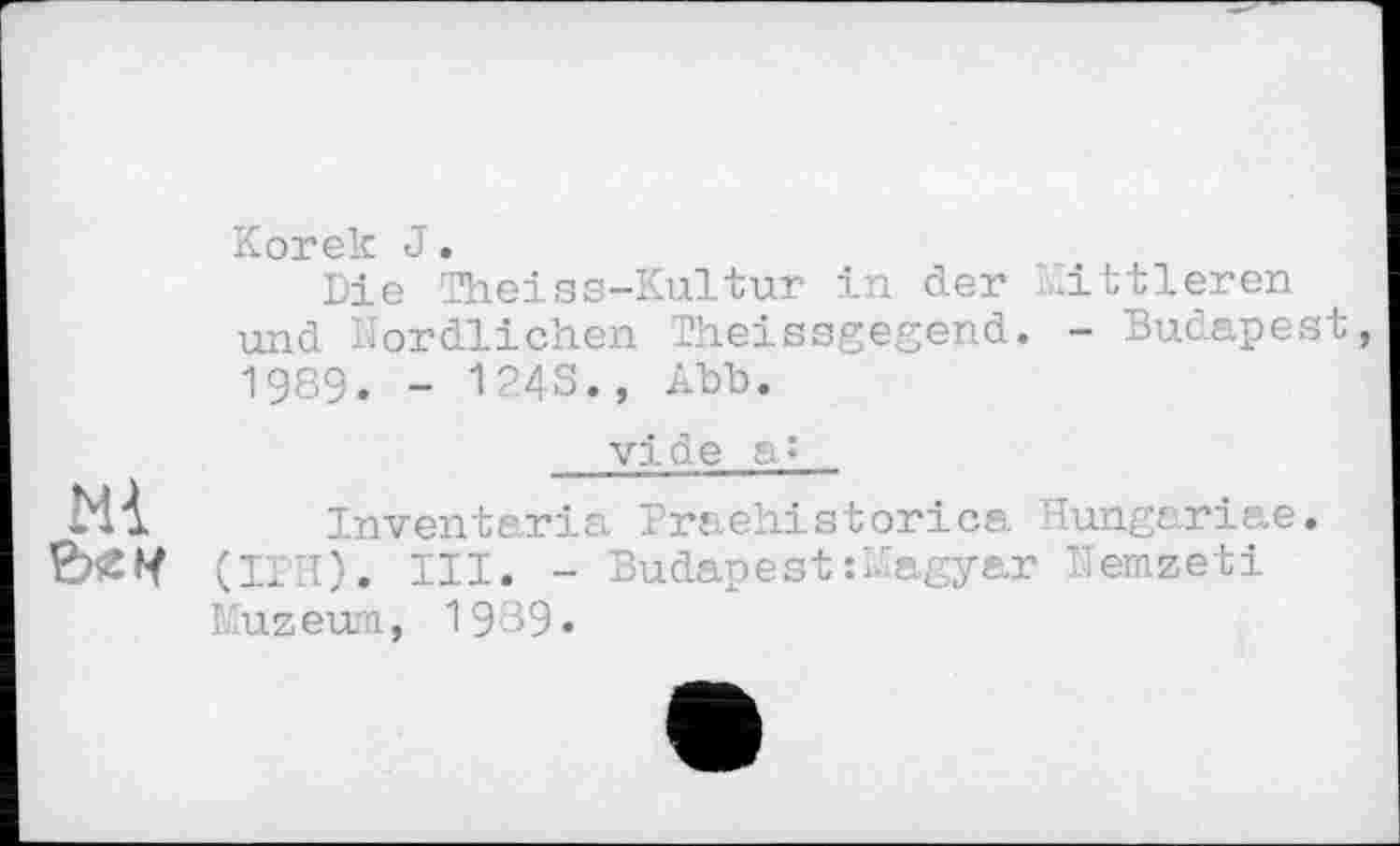 ﻿Korek J.
Die Theiss-Kultur in der Mittleren und Nördlichen Theissgegend. - Budapest 1989. - 124S., Abb.
vide ь-
Hl Inventaria Praehistorica Hungariae. ’&ČH (IPH). III. - Budapest :Magyar Nemzeti
І uz em, 1989«